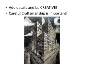 • Add details and be CREATIVE!
• Careful Craftsmanship is important!
 