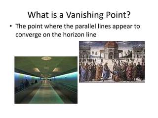 What is a Vanishing Point?
• The point where the parallel lines appear to
converge on the horizon line
 