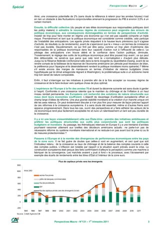 Spécial

                         Ainsi, une croissance potentielle de 2% (sans doute la référence à retenir pour les années futures) n’est
                         en rien un obstacle à des fluctuations conjoncturelles amenant la progression du PIB à environ 3,5% à un
                         certain moment.

                         Ensuite, la difficulté collective (du peuple et ses élites économiques aux responsables politiques dont
                         les policy makers) à admettre le nouveau régime de croissance peut engendre des erreurs de
                         politique économique, aux conséquences dommageables en termes de perspectives d’activité.
                         Insister de trop pour faire monter en régime une économie qui n’en est pas capable comporte un triple
                         risque. Premièrement et tant que la politique économique est considérée comme crédible, cela participe
                         de l’instabilité des anticipations. Les agents privés réajustent à la hausse leurs prévisions (qu’il s’agisse
                         d’activité, de résultats ou de rendements), avant de s’apercevoir que le « mieux » en termes de croissance
                         n’est pas durable. Deuxièmement, ce qui finit par être perçu comme un trop plein d’optimisme des
                         responsables de la politique économique dans leur capacité d’action nuit à l’efficacité de celle-ci. Le
                         pilotage des anticipations s’en trouve altéré et la confiance dans l’action publique, diminuée.
                         Troisièmement, le réglage des outils de la politique économique peut être poussé trop avant ; ce qui peut
                         être défavorable, ne serait-ce que parce que cela rend la « normalisation » d’autant plus délicate.
                         Jusqu’où la Réserve fédérale s’enfoncera-t-elle dans la terra incognita du Quantitative Easing, avant de se
                         rendre compte de la faiblesse de la réponse de l’économie américaine (en période post récession de bilan,
                         la préférence pour l’épargne et le désendettement rendent la politique monétaire moins opérante) ? Même
                         s’il existe encore des marges de manœuvre en termes d’initiative de relance budgétaire (mais
                         hypothéquée par le climat antagoniste régnant à Washington), la problématique suite à un activisme mené
                         trop loin serait de nature comparable.

                         Enfin, il faut s’interroger sur les initiatives à prendre afin de à la fois accepter ce nouveau régime de
                         croissance et de le faire évoluer vers quelque chose de plus optimal.

                         L’expérience de l’Europe à la fin des années 70 et durant la décennie suivante est sans doute à garder
                         à l’esprit. Confrontés à une croissance ralentie que le maintien du chômage et de l’inflation à un haut
                         niveau rendait permanente, les Européens ont recherché des solutions de nature structurelle aux
                         maux dont leurs économies souffraient. L’objectif de davantage d’unification européenne offrait un
                         champ large d’idées de réforme. Une plus grande stabilité monétaire et la création d’un marché unique ont
                         été les axes retenus. On peut évidemment discuter à n’en plus finir pour mesurer de façon précise l’apport
                         de ces réformes à la croissance européenne. Il a sans doute été essentiel, même si d’autres freins sont
                         apparus progressivement. Dans tous les cas, ouvrir des perspectives et y faire adhérer les acteurs de la
                         vie économique rend plus facilement acceptable hic et nunc un ralentissement un tant soit peu durable de
                         la croissance.

                         Il y a ici une leçon vraisemblablement utile aux États-Unis : prendre des initiatives ambitieuses et
                         préférer les politiques structurelles aux outils plus conjoncturels que sont les politiques
                         budgétaire et monétaire. Au passage, les thématiques retenues en Europe il y a une trentaine d’années
                         pourraient raisonner utilement aux oreilles des décideurs américains actuels : ne parle-t-on pas de
                         nécessaire réforme du système monétaire international et ne redoute-t-on pas avant tout la prise ici ou là
                         de mesures protectionnistes ?

                         Passons à l’Europe et à la montée des divergences de performances économiques entre les pays
                         de la zone euro. Il ne fait guère de doutes que celles-ci vont en augmentant, et ceci quel que soit
                         l’indicateur retenu : de la croissance au taux de chômage et de la balance des comptes courants à celle
                         des comptes publics. L’inflexion est notable par rapport à la situation ayant prévalu avant la crise. La
                         construction européenne était perçue (les faits confirmaient d’ailleurs la perception) comme une machine à
                         fabriquer de la convergence. Les marchés avaient « joué à fond » le processus, avec l’écrasement par
                         exemple des écarts de rendements entre les titres d’État à l’intérieur de la zone euro.

                                                        Flux de capitaux privés vers les émergents
  1200


  1000     M ds USD

                                autres flux privés
   800
                                prêts de banques co mmerciales

   600                          flux de pro tefeuille

                                IDF
   400
                                flux de capitaux privés vers les émergents (to tal)

   200


     0


  -200
           1995     1996      1997     1998      1999    2000     2001     2002       2003   2004   2005   2006   2007   2008   2009   2010   2011
  So urce : Crédit A grico le CIB



                                                     Perspectives Macro - N°131 – 1er trimestre 2011                                                 3
 