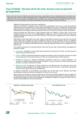 Marchés


Taux d’intérêt : des taux de fin de crise, les taux euro ne peuvent
qu’augmenter
 Bien que les points morts d’inflation aient atteint des niveaux raisonnables, les taux réels [américains] sont restés à des
 niveaux de crise, inférieurs à leurs équivalents japonais ou allemands. Ils augmenteront nettement lorsque l’économie sera
 suffisamment forte pour supporter des hausses de taux directeurs. Bien que la croissance potentielle ait baissé, les taux
 réels subiront un choc à la hausse sous l’effet d’autres facteurs, tels que la volatilité et l’offre et la demande.


               Regard à long terme sur les taux américains
               Cette crise dure depuis si longtemps qu’on a oublié à quoi ressemblait un taux dix ans normal. Nous pensons
               cependant que nous y reviendrons sur notre horizon de prévision de deux ans, à condition que l’économie soit
               assez robuste pour supporter un début de remontée des taux directeurs américains au deuxième semestre 2012.
               Indépendamment du calendrier exact des actions de la Fed, avoir une idée de la situation à terme est important.
               Prenons l’exemple des TIPS (titres du Trésor américain indexé sur l’inflation). Les taux réels à dix ans sont
               actuellement autour de 0,75%. Il est traditionnellement admis que le taux des TIPS donne une idée de la
               croissance attendue sur la durée de vie du titre. Dès lors, le TIPS à dix ans ne suggère qu’un taux de croissance
               extrêmement faible.
               Quel serait le niveau raisonnable du taux réel ? Depuis l’année 2000, la moyenne du taux réel à dix ans a été de
               2,25%, tandis que la moyenne du taux de croissance a été de 1,9%. Le consensus est que la croissance
               américaine sera structurellement plus faible à l’avenir, il faut remonter à 2005 pour trouver un taux de croissance
               supérieur à 3%. La croissance potentielle américaine devrait être nettement inférieure à 3%, probablement entre
               2,0% et 2,5%.
               Si la croissance peut donner une première idée du niveau futur des taux réels, d’autres facteurs sont également à
               prendre en compte :

                   La demande : actuellement, la Fed achète assez massivement des emprunts du Trésor, mais elle cessera de
                    le faire avant de remonter ses taux.

                   L’offre : le déficit va rester élevé pendant de nombreuses années, de plus les marchés vivent dans la crainte
                    d’une revente par la Fed des titres inscrits à son bilan, ce qui représente des montants colossaux.

                   Volatilité de l’économie : l’époque de Greenspan correspond à celle de la « grande modération » : la
                    croissance et l’inflation étaient exceptionnellement stables, ce qui avait conduit à une forte baisse des primes
                    de risque. La situation a radicalement changé.

                   Risque de crédit : les emprunts du Trésor américain ne sont désormais plus des actifs sans risque. Des
                    évènements récents suggèrent qu’ils intègrent désormais une prime de risque – certes faible, mais positive
                    (cf. les 41 pdb du CDS à cinq ans sur les États-Unis).
               Au regard de l’ensemble de ces éléments, nous pensons que les taux réels seront nettement plus élevés
               qu’actuellement lorsque les marchés se stabiliseront à l’horizon d’un an environ.
               Nous pensons que le début du cycle de hausse des taux de la Fed amènera rapidement les taux réels 50 à
               75 pdb au-dessus de la croissance tendancielle, contre un écart historique de 25 pdb. La « grande modération »
               est terminée, la période qui s’ouvre sera marquée par davantage de volatilité, de risques de crédit et par une
               dynamique défavorable de l’offre et de la demande.




                États-Unis : Croissance et taux réels                                         Taux américain à dix ans
     %                                                                     %
     6                                                                     10
                                                                            9
     4                                                                      8
                                                                            7
     2
                                                                            6
     0                                                                      5
                                                                            4
     -2
                                                                            3
     -4               Taux réels à 1 ans
                                    0                                       2
                                                                            1            Histo rique         P révisio n
                      Cro issance, % a/a
     -6                                                                     0
     janv-00           janv-03       janv-06     janv-09                   mars-90         mars-96          mars-02         mars-08
     So urce : B lo o mberg                                                So urces : B lo o mberg, Crédit A grico le CIB




                                               Perspectives Macro - N°131 – 1er trimestre 2011                                        7
 