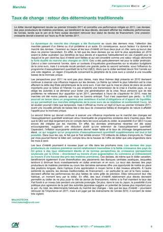 Marchés


Taux de change : retour des déterminants traditionnels
  Le dollar devrait légèrement reculer au premier trimestre 2011 et connaître une performance mitigée en 2011. Les devises
  des pays producteurs de matières premières, qui bénéficient de taux élevés, devraient afficher les meilleures performances
  de l’année, tandis que le yen et le franc suisse devraient retrouver leur statut de devise de financement. Une pression
  croissante devrait s’exercer sur l’euro au fil de l’année 2011.


                 La dynamique du marché des changes a été fluctuante au cours des derniers mois, l’attention des
                 marchés passant d’un thème ou d’un problème à un autre. En conséquence, aucun facteur n’a dominé le
                 marché des devises : l’aversion au risque et les taux d’intérêt ont tous deux joué un rôle, sans qu’aucun des
                 deux ne prenne l’ascendant. En effet, le fait que les deux devises qui se sont le plus appréciées en 2010
                 soient le dollar australien (qui bénéficie de taux élevés et s’apprécie habituellement en cas d’appétit pour le
                 risque) et le yen (dont les taux d’intérêt sont faibles et qui est considéré comme une valeur refuge) démontre
                 la forte dualité du marché des changes en 2010. Ceci a été particulièrement net pour le dollar américain.
                 Celui-ci a bien commencé l’année, dans un contexte d’inquiétudes grandissantes sur la situation budgétaire
                 de la zone euro, mais il a ensuite reculé pendant une grande partie du second semestre, sous l’influence du
                 programme d’assouplissement quantitatif de la Fed (QE2). Alors que le dollar semblait devoir finir l’année sur
                 une note négative, un regain d’inquiétude concernant la périphérie de la zone euro a conduit à une nouvelle
                 baisse de la monnaie unique.
                 Les perspectives pour 2011 ne sont pas plus claires, mais deux thèmes déjà présents en 2010 devraient
                 continuer à exercer une influence majeure sur les devises. Le thème qui retient le plus l’attention est la crise
                 affectant la dette des États périphériques de la zone euro. Il est clair que la mise en place de plans de soutien
                 importants pour la Grèce et l’Irlande n’a pas empêché une transmission de la crise à d’autres pays, ce qui
                 oblige les autorités à se démener pour éviter une généralisation de la crise. Nous pensions que de tels
                 problèmes ne referaient leur apparition qu’en 2011, permettant à l’euro de s’apprécier fin 2010, mais les
                 marchés ont été moins patients que nous ne l’avions anticipé. Tout n’est cependant pas perdu : la BCE
                 pourrait se lancer dans un programme plus ambitieux d’achat d’obligations et d’apport de liquidités,
                 ce qui permettrait aux marchés obligataires de la zone euro de se stabiliser et soutiendrait l’euro. Un
                 tel soutien pourrait n’être que temporaire, mais il offrirait au moins un répit à l’euro au premier trimestre 2011,
                 avant une nouvelle période de baisse liée à des taux de croissance faibles et divergents de nature à affaiblir
                 l’appétit pour la monnaie unique.
                 Le second thème qui devrait continuer à exercer une influence importante sur le marché des changes est
                 l’assouplissement quantitatif américain et/ou l’éventualité de programmes similaires dans d’autres pays. Bien
                 que le QE2 soit déjà largement pris en compte dans les cours actuels du dollar, la possibilité d’un QE3 n’a pas
                 encore été intégrée par les marchés. En effet, les données américaines récentes ont été assez
                 encourageantes, suggérant une réduction plutôt qu’une extension de l’assouplissement quantitatif.
                 Cependant, l’inflation sous-jacente américaine devrait rester faible et le taux de chômage dangereusement
                 élevé, ce qui suggère qu’un programme d’assouplissement quantitatif supplémentaire est tout à fait
                 possible. Dans tous les cas, le fait que la Fed achète environ 110 milliards de dollars d’emprunts du Trésor
                 par mois pourrait freiner le billet vert, compte tenu de la hausse de l’offre de dollar que cela engendrera dans
                 les mois à venir.
                 Les taux d’intérêt pourraient à nouveau jouer un rôle dans les prochains mois. Les devises des pays
                 producteurs de matières premières seront relativement insensibles à la faible croissance des pays du
                 G3 grâce à des taux relativement élevés et de bonnes perspectives de croissance (perspectives
                 soutenues par la Chine – directement au travers d’une augmentation du commerce et indirectement
                 au travers d’une hausse des prix des matières premières). Ces devises, de même que le dollar canadien,
                 bénéficieront également d’une diversification des placements des Banques centrales asiatiques, lesquelles
                 tendront à diminuer leurs investissements en dollar américain et en euro. Le recul des devises des pays
                 producteurs de matières premières au cours des dernières semaines offre une opportunité de mettre en place
                 des positions longues, dans l’optique d’une appréciation à moyen terme à des niveaux attractifs. À l’autre
                 extrémité du spectre, les devises traditionnelles de financement – en particulier le yen et le franc suisse –
                 devraient afficher les performances les plus faibles de notre grille de prévision. Elles retrouveront leur rôle
                 habituel, un moment tenu par le dollar. En effet, des taux d’intérêt relativement plus élevés devraient
                 permettre au dollar de ne plus jouer le rôle de devise de financement, même si la Fed maintient le taux des
                 Fed funds à un niveau bas pendant une période prolongée. De plus, dans le cas du Japon, la possibilité d’une
                 politique plus agressive de la part des autorités japonaise suggère un potentiel de baisse plus important pour
                 le yen. Au total, les déterminants habituels du marché des changes – tels que les taux d’intérêt – pourraient
                 retrouver de l’importance en 2011, mais à en juger par les évènements de l’année 2010, il convient de rester
                 très vigilant.

Mitul KOTECHA
mitul.kotecha@ca-cib.com




                                        Perspectives Macro - N°131 – 1er trimestre 2011                                            9
 