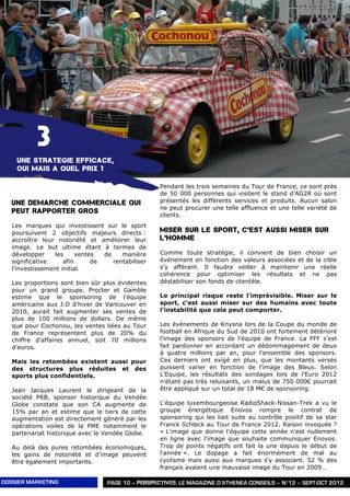 3
    UNE STRATEGIE EFFICACE,
    OUI MAIS A QUEL PRIX ?

                                                    Pendant les trois semaines du Tour de France, ce sont près
                                                    de 50 000 personnes qui visitent le stand d’AG2R où sont
   UNE DEMARCHE COMMERCIALE QUI                     présentés les différents services et produits. Aucun salon
                                                    ne peut procurer une telle affluence et une telle variété de
   PEUT RAPPORTER GROS
                                                    clients.
   Les marques qui investissent sur le sport
   poursuivent 2 objectifs majeurs directs :        MISER SUR LE SPORT, C’EST AUSSI MISER SUR
   accroître leur notoriété et améliorer leur       L’HOMME
   image. Le but ultime étant à termes de
   développer     les     ventes  de    manière     Comme toute stratégie, il convient de bien choisir un
   significative     afin      de    rentabiliser   événement en fonction des valeurs associées et de la cible
   l’investissement initial.                        s’y afférant. Il faudra veiller à maintenir une réelle
                                                    cohérence pour optimiser les résultats et ne pas
   Les proportions sont bien sûr plus évidentes     déstabiliser son fonds de clientèle.
   pour un grand groupe. Procter et Gamble
   estime que le sponsoring de l'équipe             Le principal risque reste l’imprévisible. Miser sur le
   américaine aux J.O d'hiver de Vancouver en       sport, c’est aussi miser sur des humains avec toute
   2010, aurait fait augmenter ses ventes de        l’instabilité que cela peut comporter.
   plus de 100 millions de dollars. De même
   que pour Cochonou, les ventes liées au Tour      Les évènements de Knysna lors de la Coupe du monde de
   de France représentent plus de 20% du            football en Afrique du Sud de 2010 ont fortement détérioré
   chiffre d'affaires annuel, soit 70 millions      l’image des sponsors de l’équipe de France. La FFF s’est
   d'euros.                                         fait pardonner en accordant un dédommagement de deux
                                                    à quatre millions par an, pour l’ensemble des sponsors.
   Mais les retombées existent aussi pour           Ces derniers ont exigé en plus, que les montants versés
   des structures plus réduites et des              puissent varier en fonction de l’image des Bleus. Selon
   sports plus confidentiels.                       L’Equipe, les résultats des sondages lors de l’Euro 2012
                                                    n’étant pas très reluisants, un malus de 750 000€ pourrait
   Jean Jacques Laurent le dirigeant de la          être appliqué sur un total de 18 M€ de sponsoring.
   société PRB, sponsor historique du Vendée
   Globe constate que son CA augmente de            L'équipe luxembourgeoise RadioShack-Nissan-Trek a vu le
   15% par an et estime que le tiers de cette       groupe énergétique Enovos rompre le contrat de
   augmentation est directement généré par les      sponsoring qui les liait suite au contrôle positif de sa star
   opérations voiles de la PME notamment le         Franck Schleck au Tour de France 2012. Raison invoquée ?
   partenariat historique avec le Vendée Globe.     « L'image que donne l'équipe cette année n'est nullement
                                                    en ligne avec l'image que souhaite communiquer Enovos.
   Au delà des pures retombées économiques,         Trop de points négatifs ont fait la une depuis le début de
   les gains de notoriété et d’image peuvent        l'année ». Le dopage a fait énormément de mal au
   être également importants.                       cyclisme mais aussi aux marques s‘y associant. 52 % des
                                                    français avaient une mauvaise image du Tour en 2009…

DOSSIER MARKETING                  PAGE 10 – PERSPECTIVES, LE MAGAZINE D’ATHENEA CONSEILS – N°12 – SEPT-OCT 2012
 