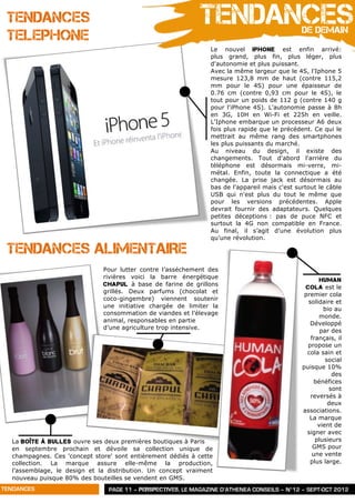 TENDANCES                                                   TENDANCES                         DE DEMAIN
 TELEPHONE
                                                                Le nouvel Iphone est enfin arrivé:
                                                                plus grand, plus fin, plus léger, plus
                                                                d'autonomie et plus puissant.
                                                                Avec la même largeur que le 4S, l'Iphone 5
                                                                mesure 123,8 mm de haut (contre 115,2
                                                                mm pour le 4S) pour une épaisseur de
                                                                0.76 cm (contre 0,93 cm pour le 4S), le
                                                                tout pour un poids de 112 g (contre 140 g
                                                                pour l'iPhone 4S). L'autonomie passe à 8h
                                                                en 3G, 10H en Wi-Fi et 225h en veille.
                                                                L'Iphone embarque un processeur A6 deux
                                                                fois plus rapide que le précédent. Ce qui le
                                                                mettrait au même rang des smartphones
                                                                les plus puissants du marché.
                                                                Au niveau du design, il existe des
                                                                changements. Tout d'abord l'arrière du
                                                                téléphone est désormais mi-verre, mi-
                                                                métal. Enfin, toute la connectique a été
                                                                changée. La prise jack est désormais au
                                                                bas de l'appareil mais c'est surtout le câble
                                                                USB qui n'est plus du tout le même que
                                                                pour les versions précédentes. Apple
                                                                devrait fournir des adaptateurs. Quelques
                                                                petites déceptions : pas de puce NFC et
                                                                surtout la 4G non compatible en France.
                                                                Au final, il s’agit d’une évolution plus
                                                                qu’une révolution.

 TENDANCES ALIMENTAIRE
                              Pour lutter contre l’asséchement des
                              rivières voici la barre énergétique
                                                                                                      Human
                              Chapul à base de farine de grillons
                                                                                                Cola est le
                              grillés. Deux parfums (chocolat et
                                                                                                premier cola
                              coco-gingembre) viennent soutenir
                                                                                                 solidaire et
                              une initiative chargée de limiter la
                                                                                                       bio au
                              consommation de viandes et l’élevage
                                                                                                     monde.
                              animal, responsables en partie
                                                                                                  Développé
                              d’une agriculture trop intensive.
                                                                                                      par des
                                                                                                  français, il
                                                                                                 propose un
                                                                                                 cola sain et
                                                                                                        social
                                                                                               puisque 10%
                                                                                                          des
                                                                                                   bénéfices
                                                                                                         sont
                                                                                                  reversés à
                                                                                                         deux
                                                                                               associations.
                                                                                                  La marque
                                                                                                     vient de
                                                                                                 signer avec
  La Boîte à Bulles ouvre ses deux premières boutiques à Paris                                      plusieurs
  en septembre prochain et dévoile sa collection unique de                                         GMS pour
  champagnes. Ces 'concept store' sont entièrement dédiés à cette                                  une vente
  collection. La marque assure elle-même la production,                                           plus large.
  l’assemblage, le design et la distribution. Un concept vraiment
  nouveau puisque 80% des bouteilles se vendent en GMS.
TENDANCES                       PAGE 11 – PERSPECTIVES, LE MAGAZINE D’ATHENEA CONSEILS – N°12 – SEPT-OCT 2012
 