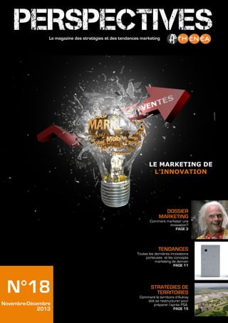 PERSPECTIVES
Le magazine des stratégies et des tendances marketing

LE MARKETING DE
L’INNOVATION

DOSSIER
MARKETING
Comment marketer une
innovation?
PAGE 3

TENDANCES
Toutes les dernières innovations
porteuses et les concepts
marketing de demain
PAGE 11

N°18
Novembre-Décembre
2013

STRATÉGIES DE
TERRITOIRES
Comment le territoire d’Aulnay
doit se restructurer pour
préparer l’après PSA
PAGE 15

 