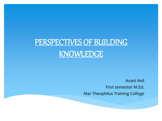 PERSPECTIVES OF BUILDING
KNOWLEDGE
Avani Anil
First semester M.Ed.
Mar Theophilus Training College
 