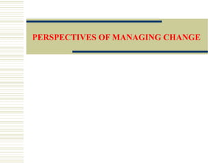 PERSPECTIVES OF MANAGING CHANGE
 