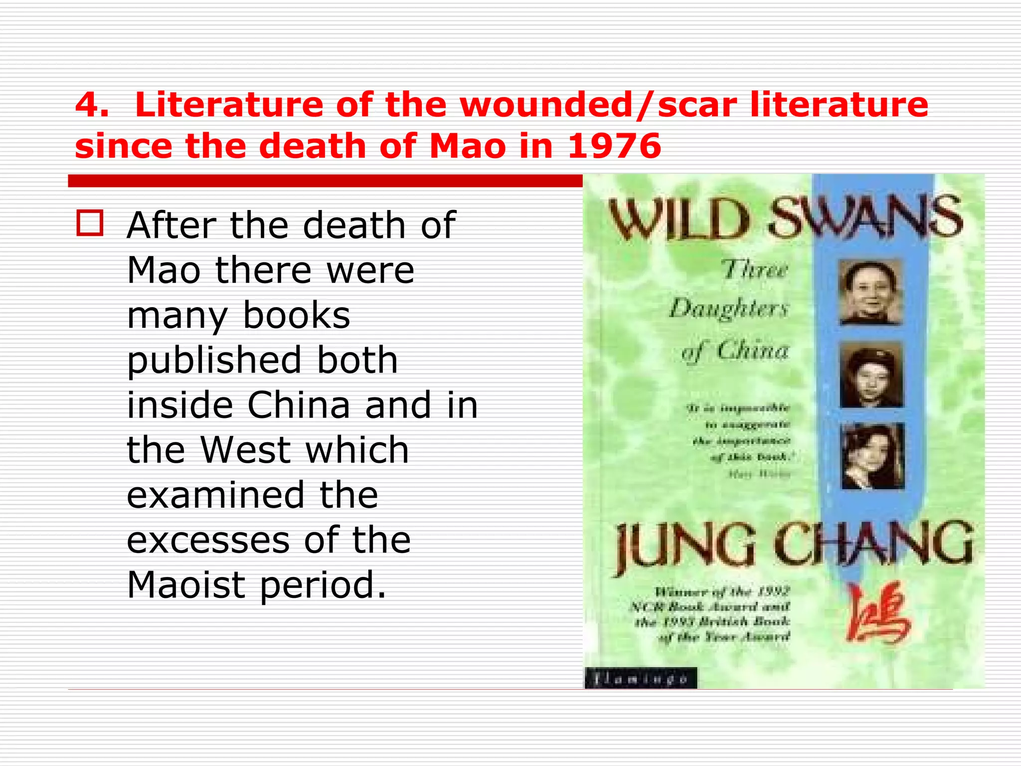 4.  Literature of the wounded/scar literature since the death of Mao in 1976 After the death of Mao there were many books published both inside China and in the West which examined the excesses of the Maoist period.  