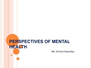 PERSPECTIVES OF MENTAL
HEALTH
-Ms. Snehal Kapadiya
 