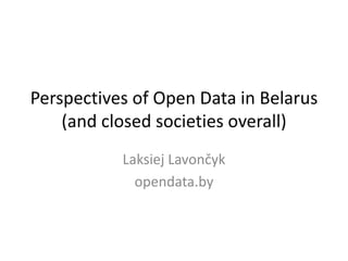 Perspectives of Open Data in Belarus
(and closed societies overall)
Laksiej Lavončyk
opendata.by
 