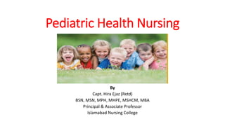 Pediatric Health Nursing
By
Capt. Hira Ejaz (Retd)
BSN, MSN, MPH, MHPE, MSHCM, MBA
Principal & Associate Professor
Islamabad Nursing College
 