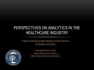 A High Level Review of Major Healthcare Vertical Utilization
for Students and Faculty
Presented September 26, 2015
California State University, Fullerton
Mihaylo College of Business and Economics
PERSPECTIVES ON ANALYTICS IN THE
HEALTHCARE INDUSTRY
 