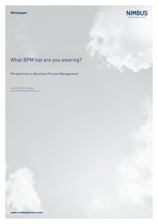 Whitepaper




What BPM hat are you wearing?

Perspectives on Business Process Management



Ian Gotts, CEO & Founder
ian.gotts@nimbuspartners.com




www.nimbuspartners.com
 