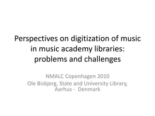 Perspectives on digitization of music in music academy libraries: problems and challenges  NMALC Copenhagen 2010 Ole Bisbjerg, State and University Library, Aarhus -  Denmark 