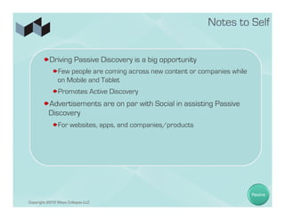 ! Driving Passive Discovery is a big opportunity
            ! Few people are coming across new content or companies while
              on Mobile and Tablet
            ! Promotes Active Discovery
       ! Advertisements are on par with Social in assisting Passive
         Discovery
            ! For websites, apps, and companies/products




                                                                            Passive
Copyright 2012 Wave Collapse LLC
 