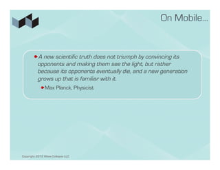 ! A new scientific truth does not triumph by convincing its
         opponents and making them see the light, but rather
         because its opponents eventually die, and a new generation
         grows up that is familiar with it.
            ! Max Planck, Physicist




Copyright 2012 Wave Collapse LLC
 