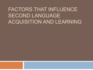 FACTORS THAT INFLUENCE
SECOND LANGUAGE
ACQUISITION AND LEARNING
 