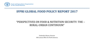 IFPRI GLOBAL FOOD POLICY REPORT 2017
“PERSPECTIVES ON FOOD & NUTRITION SECURITY: THE –
RURAL-URBAN CONTINUUM”
Vimlendra Sharan, Director
FAO Liaison Office for North America
 