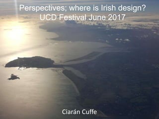 Perspectives; where is Irish design?
UCD Festival June 2017
Ciarán Cuffe
 