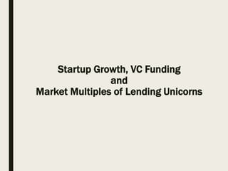 Startup Growth, VC Funding
and
Market Multiples of Lending Unicorns
 