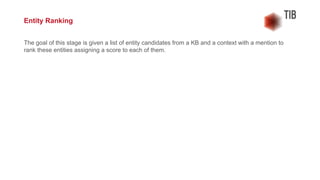 The goal of this stage is given a list of entity candidates from a KB and a context with a mention to
rank these entities assigning a score to each of them.
Entity Ranking
 