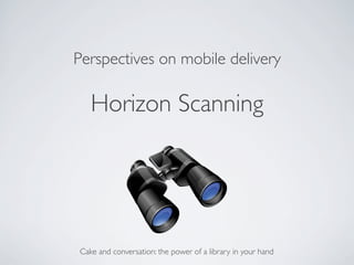 Perspectives on mobile delivery	


    Horizon Scanning	





 Cake and conversation: the power of a library in your hand	

 