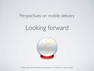 Perspectives on mobile delivery	


      Looking forward	





 Cake and conversation: the power of a library in your hand	

 