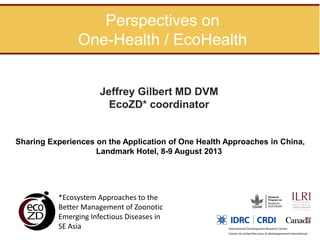 Perspectives on
One-Health / EcoHealth
Jeffrey Gilbert MD DVM
EcoZD* coordinator

Sharing Experiences on the Application of One Health Approaches in China,
Landmark Hotel, 8-9 August 2013

*Ecosystem Approaches to the
Better Management of Zoonotic
Emerging Infectious Diseases in
SE Asia

 