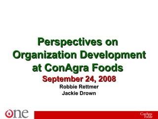 Perspectives on  Organization Development at ConAgra Foods  September 24, 2008 Robbie Rettmer Jackie Drown 
