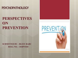 PSYCHOPATHOLOGY
PERSPECTIVES
ON
PREVENTION
SUBMITTED BY – BLESY BABU
ROLL NO. – D18PY010
 