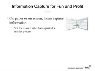 © 2010 Holly Group - All Rights Reserved.
Information Capture for Fun and Profit
• On paper or on screen, forms captureOn paper or on screen, forms capture
informationinformation
» Not for its own sake, but as part of a
broader process
 