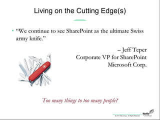 © 2010 Holly Group - All Rights Reserved.
Living on the Cutting Edge(s)
• ““We continue to see SharePoint as the ultimate SwissWe continue to see SharePoint as the ultimate Swiss
army knife.”army knife.”
–– Jeff TeperJeff Teper
Corporate VP for SharePointCorporate VP for SharePoint
Microsoft Corp.Microsoft Corp.
Too many things to too many people?
 
