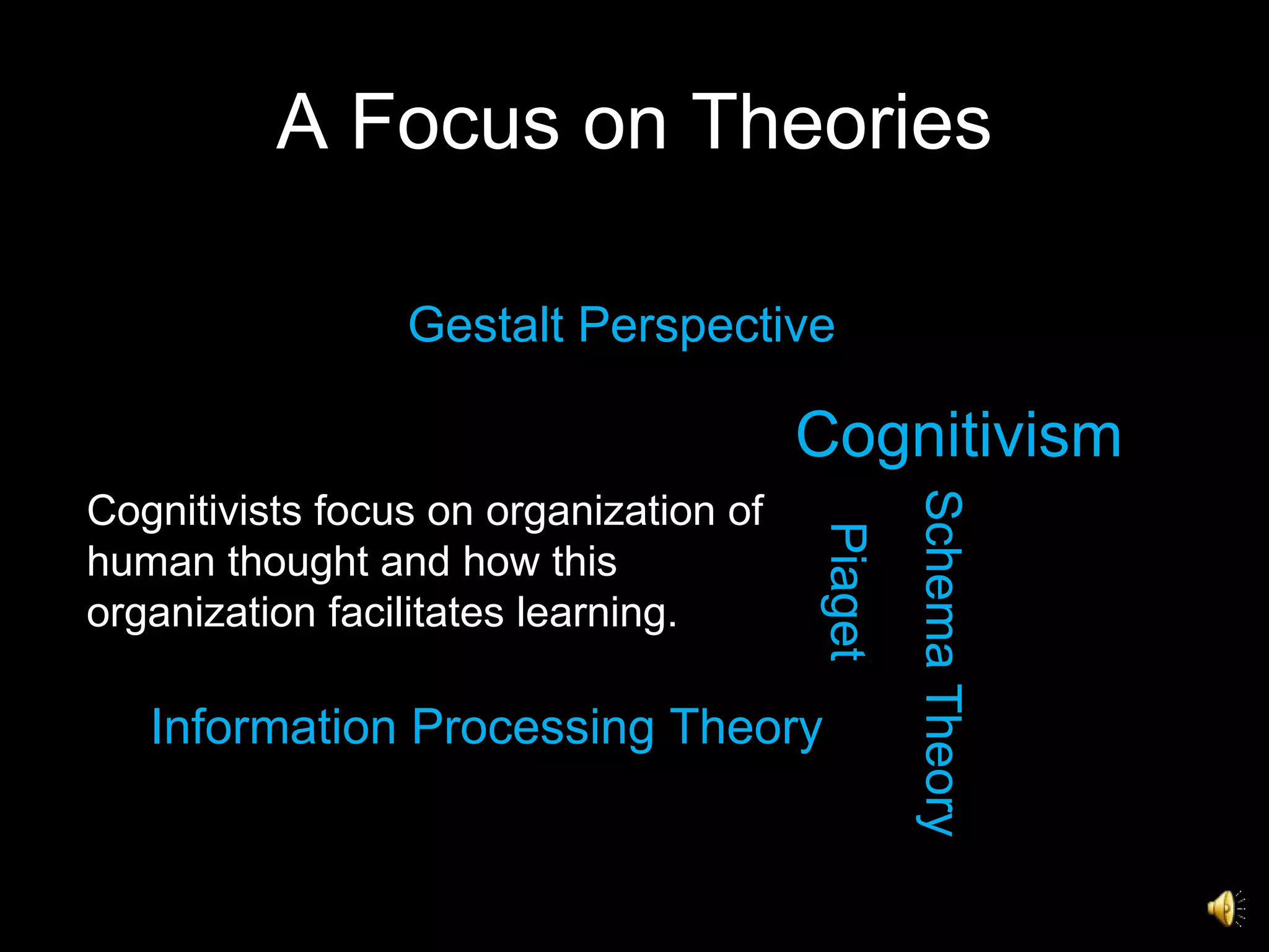 A Focus on Theories Cognitivism Cognitivists focus on organization of human thought and how this organization facilitates learning.  Piaget Gestalt Perspective Information Processing Theory Schema Theory 