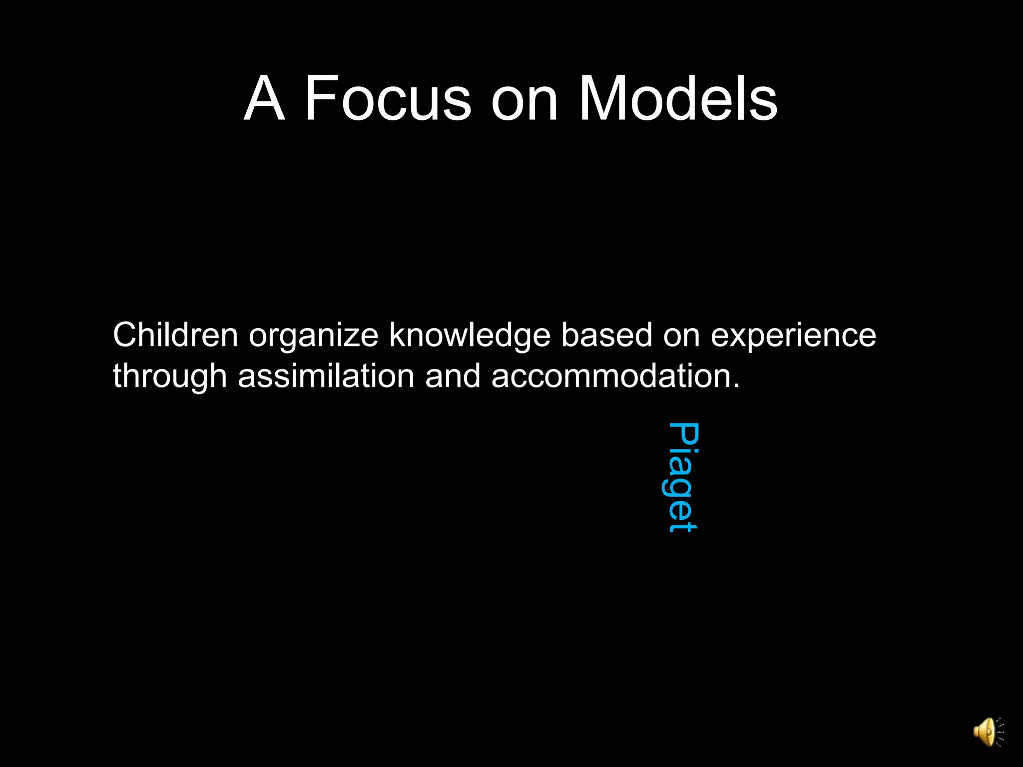 A Focus on Models Piaget Children organize knowledge based on experience  through assimilation and accommodation.  