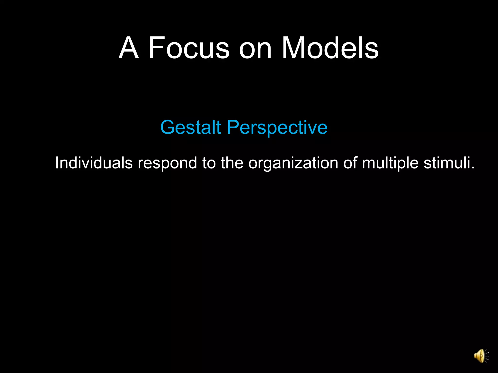 A Focus on Models Gestalt Perspective Individuals respond to the organization of multiple stimuli. 