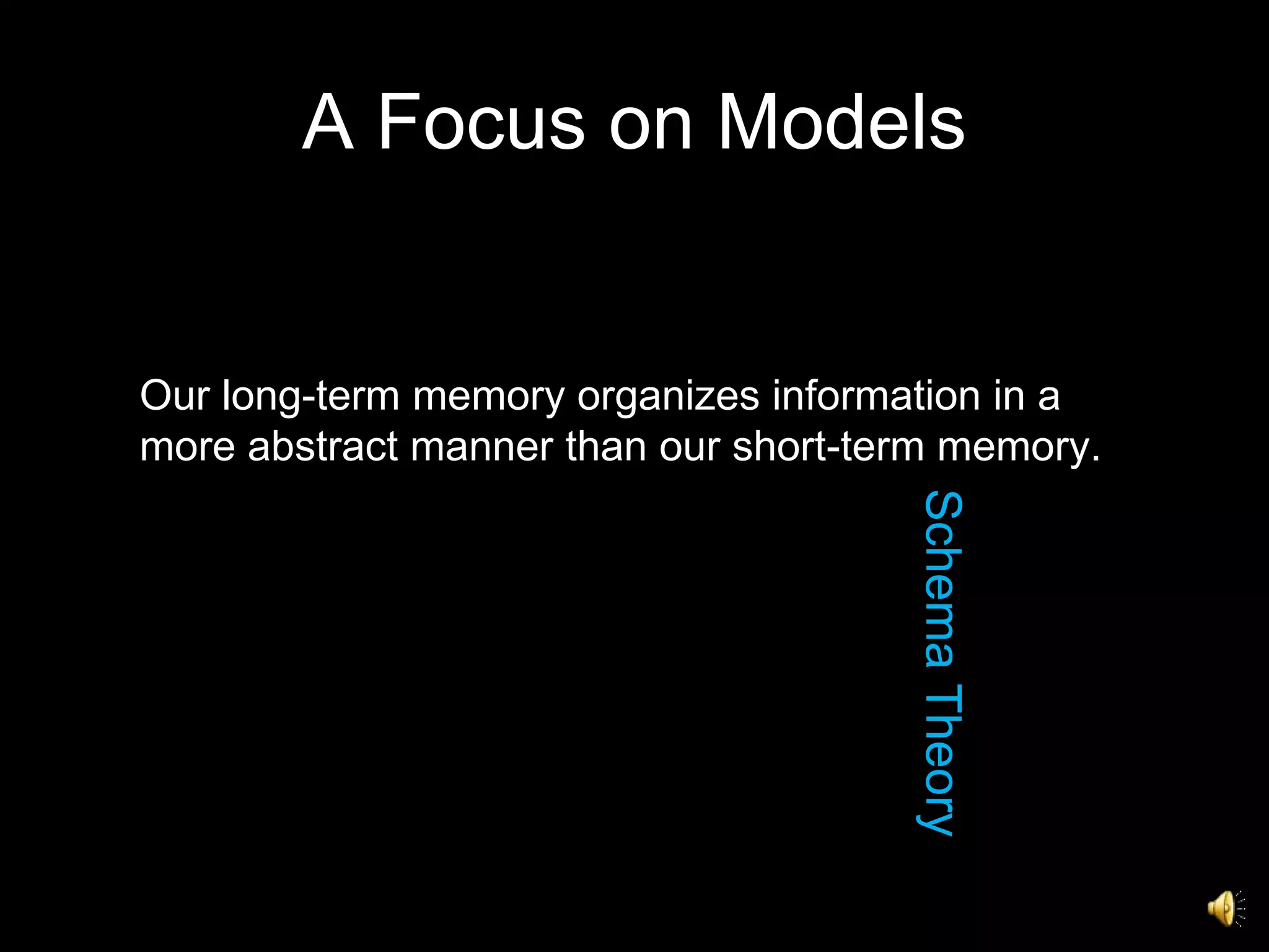 A Focus on Models Schema Theory Our long-term memory organizes information in a  more abstract manner than our short-term memory.  