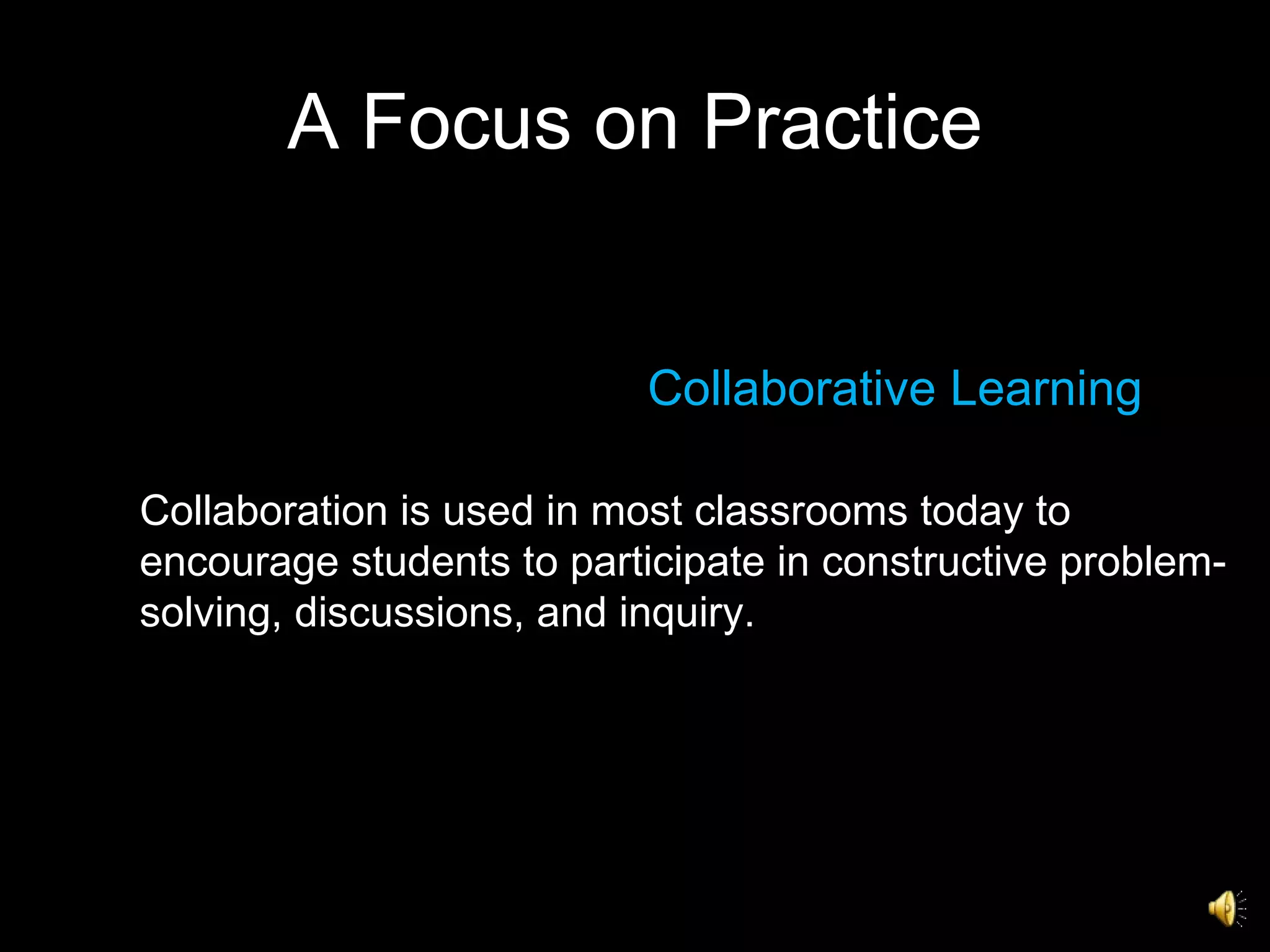 A Focus on Practice Collaborative Learning  Collaboration is used in most classrooms today to encourage students to participate in constructive problem-solving, discussions, and inquiry.  