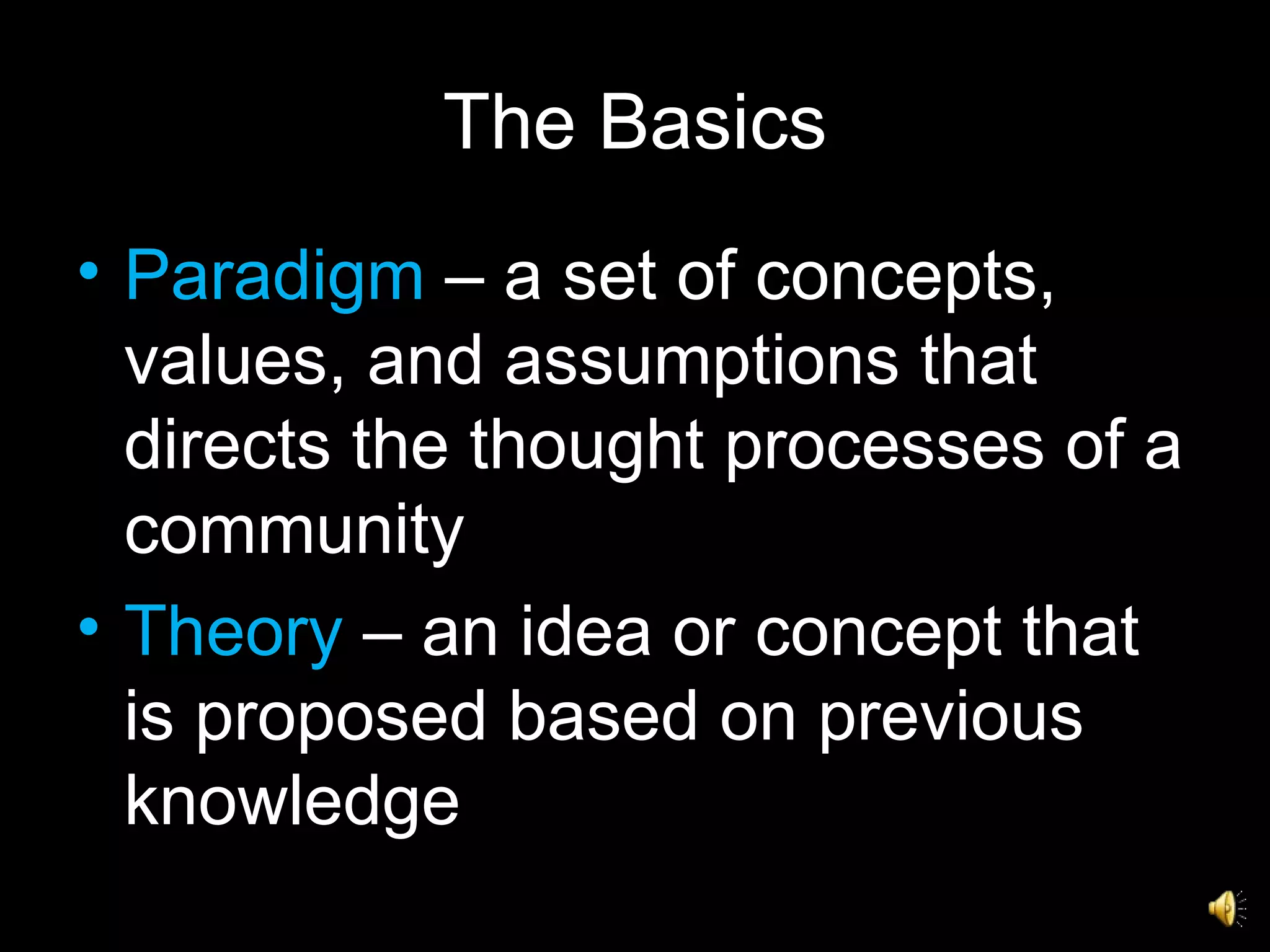 The Basics Paradigm  – a set of concepts, values, and assumptions that directs the thought processes of a community  Theory  – an idea or concept that is proposed based on previous knowledge 