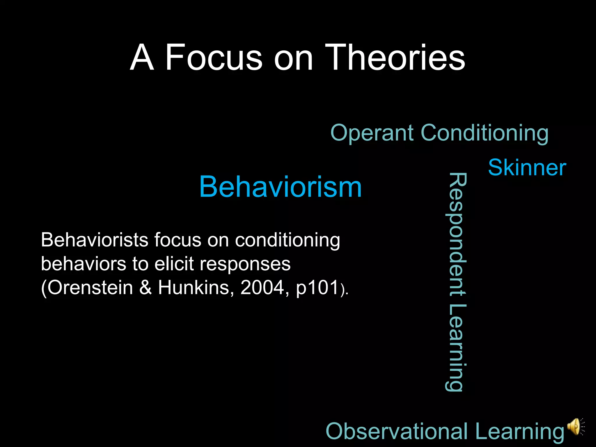 A Focus on Theories Behaviorism Operant Conditioning Respondent Learning Observational Learning Behaviorists focus on conditioning behaviors to elicit responses (Orenstein & Hunkins, 2004, p101 ). Skinner 