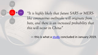 “It is highly likely that future SARS or MERS-
like coronavirus outbreaks will originate from
bats, and there is an increased probability that
this will occur in China”
— this is what a study concluded in January 2019.
 