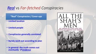Real vs Far-fetched Conspiracies
“Real” Conspiracies / Cover-ups
• Limited location
• Limited people
• Conspiracies generally unrelated
• Rarely work out according to plan
• In general: the truth comes out
eventually → Evidence
 