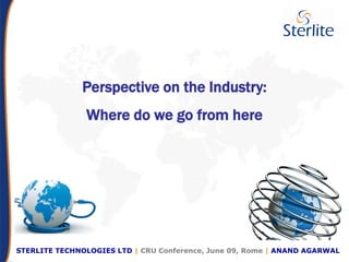 www.sterlitetechnologies.com
Perspective on the Industry:
Where do we go from here
STERLITE TECHNOLOGIES LTD | CRU Conference, June 09, Rome | ANAND AGARWAL
 