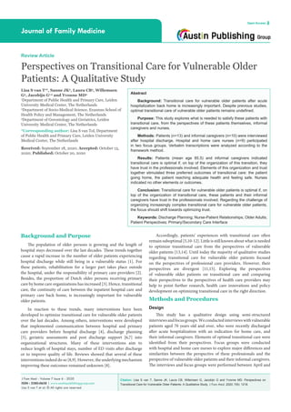 Citation: Lisa S van T, Sanne JK, Laura CB, Willemsen G, Jacobijn G and Yvonne MD. Perspectives on
Transitional Care for Vulnerable Older Patients: A Qualitative Study. J Fam Med. 2020; 7(6): 1218.
J Fam Med - Volume 7 Issue 6 - 2020
ISSN : 2380-0658 | www.austinpublishinggroup.com
Lisa S van T et al. © All rights are reserved
Journal of Family Medicine
Open Access
Abstract
Background: Transitional care for vulnerable older patients after acute
hospitalization back home is increasingly important. Despite previous studies,
optimal transitional care of vulnerable older patients remains undefined.
Purpose: This study explores what is needed to satisfy these patients with
transitional care, from the perspectives of these patients themselves, informal
caregivers and nurses.
Methods: Patients (n=13) and informal caregivers (n=10) were interviewed
after hospital discharge. Hospital and home care nurses (n=9) participated
in two focus groups. Verbatim transcriptions were analyzed according to the
framework method.
Results: Patients (mean age 85.5) and informal caregivers indicated
transitional care is optimal if, on top of the organization of this transition, they
have trust in the professionals involved. Elements of this organization and trust
together stimulated three preferred outcomes of transitional care: the patient
going home, the patient reaching adequate health and feeling safe. Nurses
indicated no other elements or outcomes.
Conclusion: Transitional care for vulnerable older patients is optimal if, on
top of the organization of transitional care, these patients and their informal
caregivers have trust in the professionals involved. Regarding the challenge of
organizing increasingly complex transitional care for vulnerable older patients,
the focus should shift towards optimizing trust.
Keywords: Discharge Planning; Nurse-Patient Relationships; Older Adults;
Patient Perspectives; Primary/Secondary Care Interface
Accordingly, patients’ experiences with transitional care often
remain suboptimal [5,10-12]. Little is still known about what is needed
to optimize transitional care from the perspectives of vulnerable
older patients [13,14]. Until today the majority of qualitative studies
regarding transitional care for vulnerable older patients focused
on the perspectives of professional care providers. However, their
perspectives are divergent [11,15]. Exploring the perspectives
of vulnerable older patients on transitional care and comparing
their perspectives to the perspectives of health care providers may
help to point further research, health care innovations and policy
development on optimizing transitional care in the right direction.
Methods and Procedures
Design
This study has a qualitative design using semi-structured
interviewsandfocusgroups.Weconductedinterviewswithvulnerable
patients aged 70 years old and over, who were recently discharged
after acute hospitalization with an indication for home care, and
their informal caregivers. Elements of optimal transitional care were
identified from their perspectives. Focus groups were conducted
with hospital and home care nurses to explore major differences and
similarities between the perspective of these professionals and the
perspective of vulnerable older patients and their informal caregivers.
The interviews and focus groups were performed between April and
Background and Purpose
The population of older persons is growing and the length of
hospital stays decreased over the last decades. These trends together
cause a rapid increase in the number of older patients experiencing
hospital discharge while still being in a vulnerable status [1]. For
these patients, rehabilitation for a larger part takes place outside
the hospital, under the responsibility of primary care providers [2].
Besides, the proportion of Dutch older persons receiving primary
care by home care organizations has increased [3]. Hence, transitional
care, the continuity of care between the inpatient hospital care and
primary care back home, is increasingly important for vulnerable
older patients.
In reaction to these trends, many interventions have been
developed to optimize transitional care for vulnerable older patients
over the last decades. Among others, interventions were developed
that implemented communication between hospital and primary
care providers before hospital discharge [4], discharge planning
[5], geriatric assessments and post discharge support [6,7] into
organizational structures. Many of these interventions aim to
reduce length of hospital stays, number of ED visits after discharge
or to improve quality of life. Reviews showed that several of these
interventions indeed do so [8,9]. However, the underlying mechanism
improving these outcomes remained unknown [8].
Review Article
Perspectives on Transitional Care for Vulnerable Older
Patients: A Qualitative Study
Lisa S van T1
*, Sanne JK2
, Laura CB3
, Willemsen
G3
, Jacobijn G1,3
and Yvonne MD3
1
Department of Public Health and Primary Care, Leiden
University Medical Center, The Netherlands
2
Department of Socio-Medical Science, Erasmus School of
Health Policy and Management, The Netherlands
3
Department of Gerontology and Geriatrics, Leiden
University Medical Center, The Netherlands
*Corresponding author: Lisa S van Tol, Department
of Public Health and Primary Care, Leiden University
Medical Center, The Netherlands
Received: September 18, 2020; Accepted: October 13,
2020; Published: October 20, 2020
 