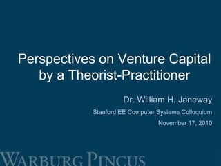 Perspectives on Venture Capital
by a Theorist-Practitioner
Dr. William H. Janeway
Stanford EE Computer Systems Colloquium
November 17, 2010
 