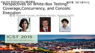 Perspectives on White-Box Testing:
Coverage,Concurrency, and Concolic
Execution
著者 Azadeh Farzan, Andreas Holzer, Helmut Veith
紹介者： うえつきけいじICST 2015 まるわかりDay 論文紹介
 