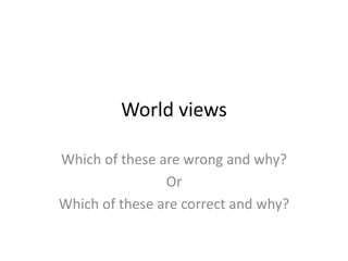 World views
Which of these are wrong and why?
Or
Which of these are correct and why?
 