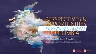 PERSPECTIVES &
OPPORTUNITIES
FOR INVESTMENT
IN COLOMBIA
José Manuel Restrepo Abondano
Minister of Commerce, Industry and Tourism
 