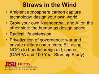 Straws in the Wind Ambient atmosphere carbon capture technology: design your own world Grow your own Neanderthal, and AI on the other side: the human as design space Radical life extension  Privatization of governance: war and private military contractors; EU using NGOs to handleforeign aid; space (DARPA and 100 Year Starship Study) 