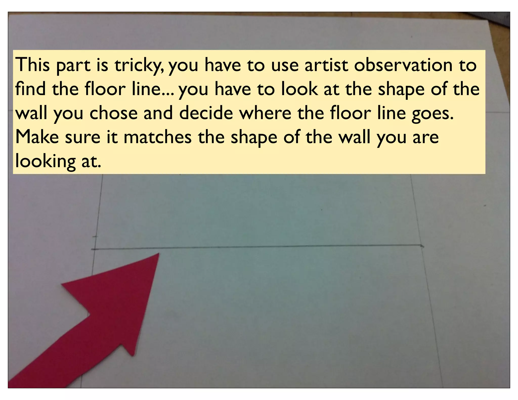 This part is tricky, you have to use artist observation to
ﬁnd the ﬂoor line... you have to look at the shape of the
wall you chose and decide where the ﬂoor line goes.
Make sure it matches the shape of the wall you are
looking at.
 