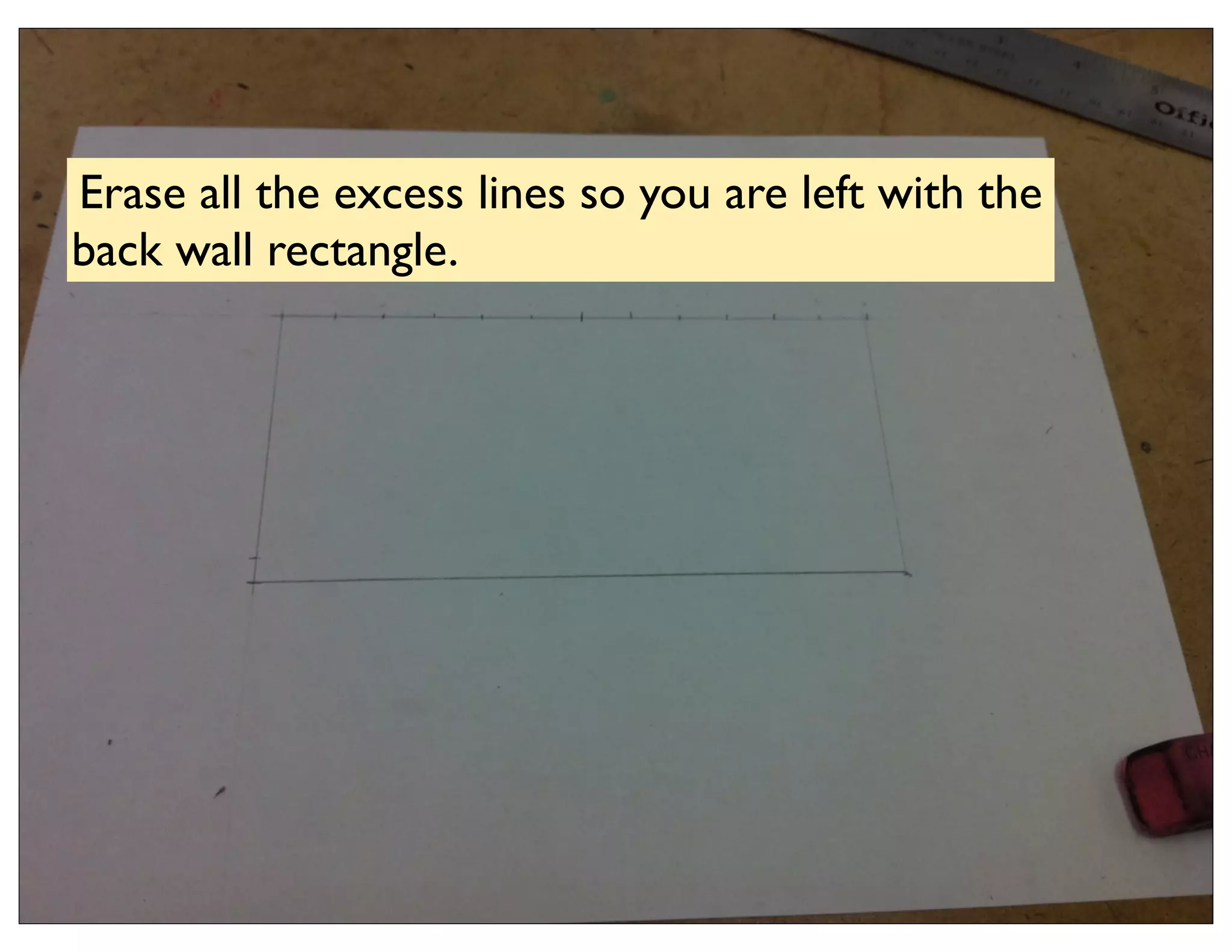 Erase all the excess lines so you are left with the
back wall rectangle.
 