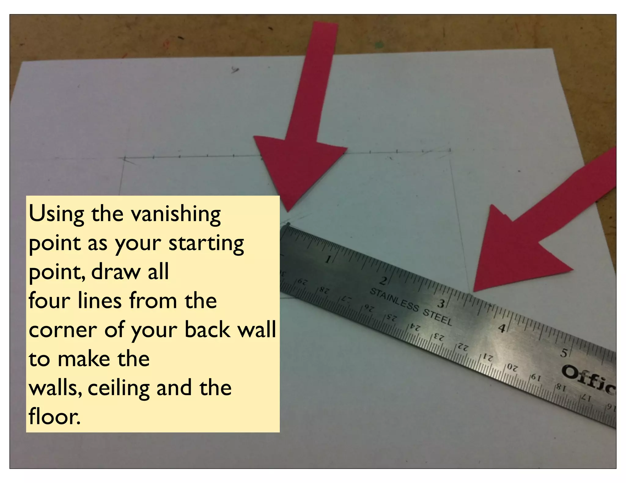 Using the vanishing
point as your starting
point, draw all
four lines from the
corner of your back wall
to make the
walls, ceiling and the
ﬂoor.
 